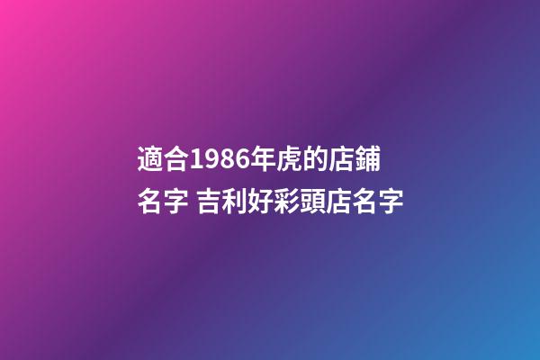 適合1986年虎的店鋪名字 吉利好彩頭店名字-第1張-店鋪起名-玄機(jī)派